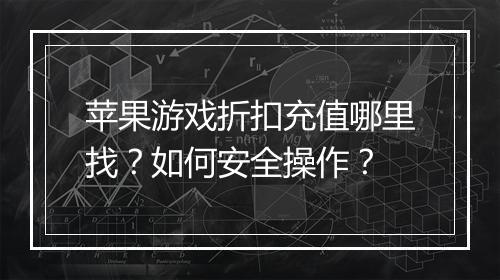 苹果游戏折扣充值哪里找?如何安全操作?