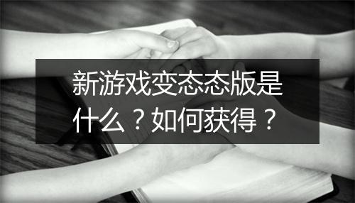 新游戏变态态版是什么？如何获得？