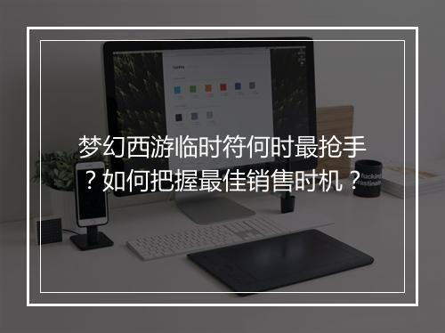 梦幻西游临时符何时最抢手？如何把握最佳销售时机？