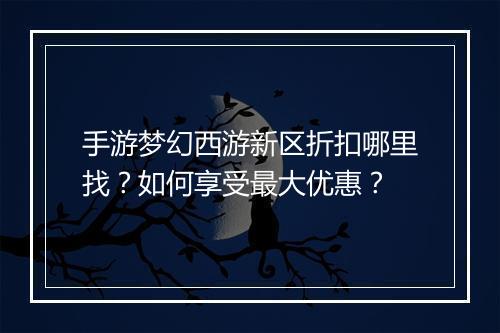 手游梦幻西游新区折扣哪里找?如何享受最大优惠?