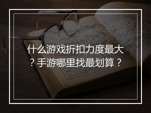 什么游戏折扣力度最大？手游哪里找最划算？