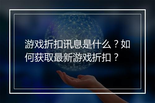 游戏折扣讯息是什么？如何获取最新游戏折扣？