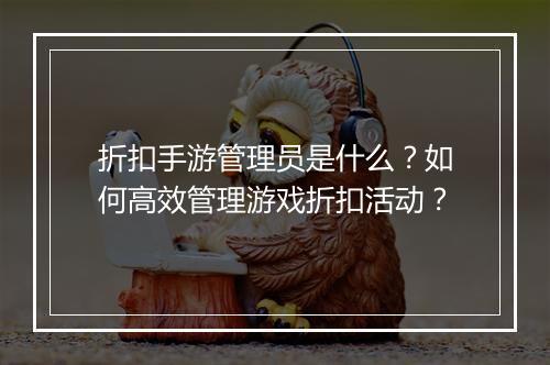 折扣手游管理员是什么?如何高效管理游戏折扣活动?