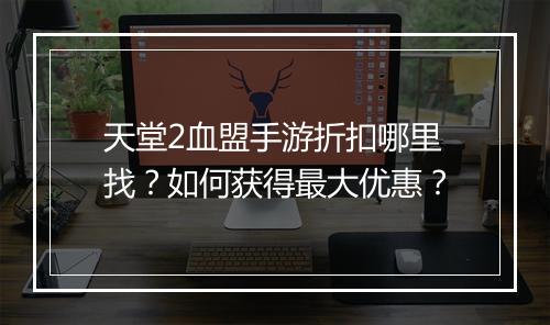 天堂2血盟手游折扣哪里找?如何获得最大优惠?