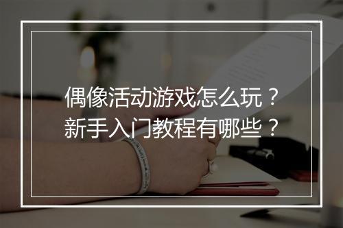 偶像活动游戏怎么玩?新手入门教程有哪些?