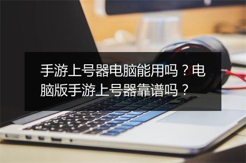 手游上号器电脑能用吗？电脑版手游上号器靠谱吗？