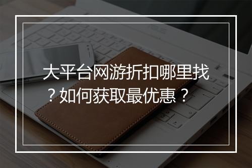 大平台网游折扣哪里找？如何获取最优惠？