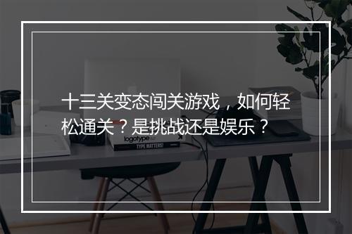 十三关变态闯关游戏,如何轻松通关?是挑战还是娱乐?