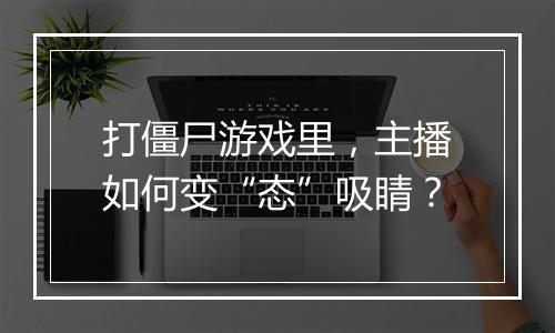 打僵尸游戏里,主播如何变“态”吸睛?