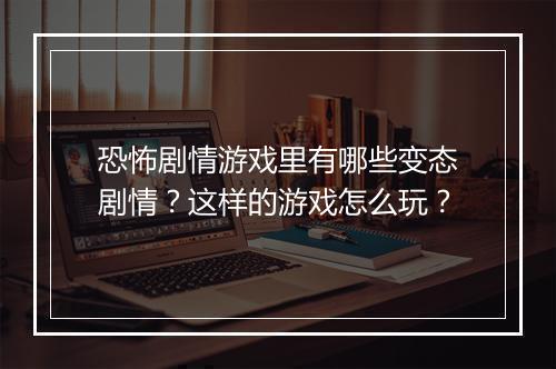 恐怖剧情游戏里有哪些变态剧情？这样的游戏怎么玩？