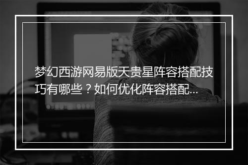 梦幻西游网易版天贵星阵容搭配技巧有哪些？如何优化阵容搭配？