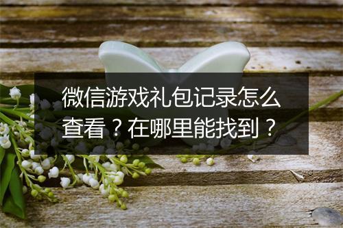微信游戏礼包记录怎么查看？在哪里能找到？