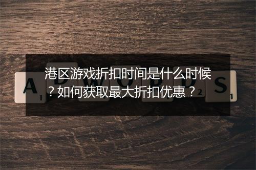 港区游戏折扣时间是什么时候?如何获取最大折扣优惠?