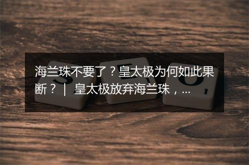 海兰珠不要了？皇太极为何如此果断？｜ 皇太极放弃海兰珠，原因揭秘