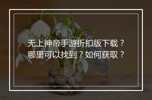 无上神帝手游折扣版下载？哪里可以找到？如何获取？