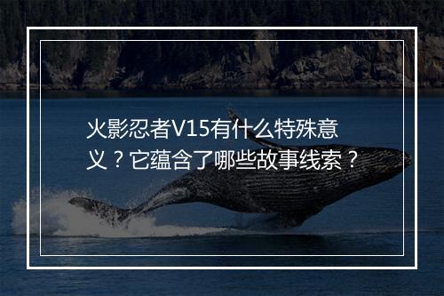火影忍者V15有什么特殊意义？它蕴含了哪些故事线索？