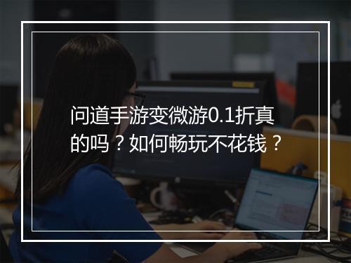 问道手游变微游0.1折真的吗?如何畅玩不花钱?