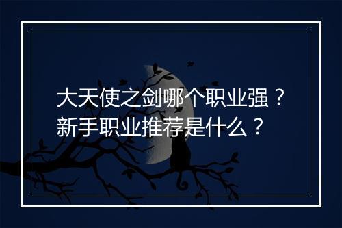 大天使之剑哪个职业强?新手职业推荐是什么?