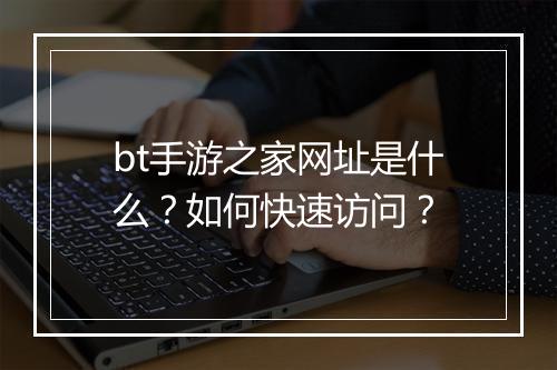 bt手游之家网址是什么?如何快速访问?