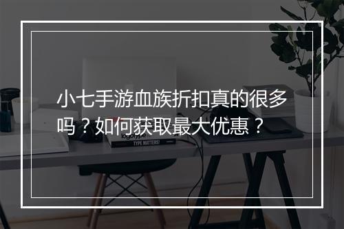 小七手游血族折扣真的很多吗?如何获取最大优惠?