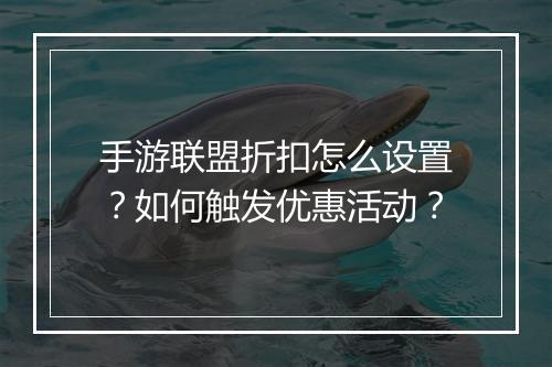 手游联盟折扣怎么设置？如何触发优惠活动？