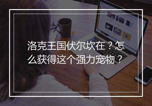 洛克王国伏尔坎在？怎么获得这个强力宠物？