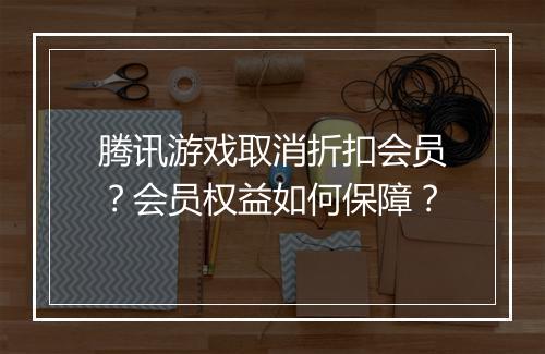 腾讯游戏取消折扣会员？会员权益如何保障？