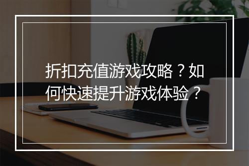 折扣充值游戏攻略?如何快速提升游戏体验?