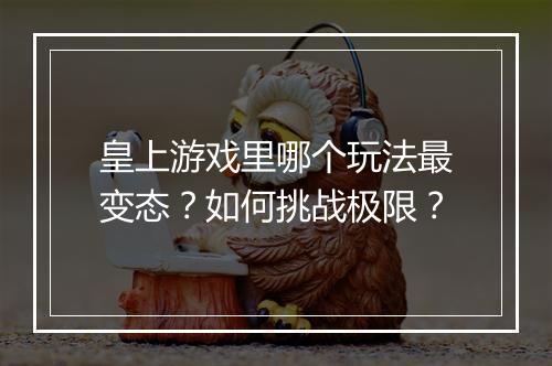 皇上游戏里哪个玩法最变态？如何挑战极限？