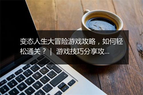 变态人生大冒险游戏攻略，如何轻松通关？｜ 游戏技巧分享攻略