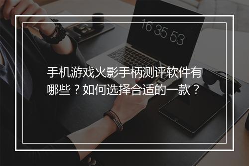 手机游戏火影手柄测评软件有哪些？如何选择合适的一款？