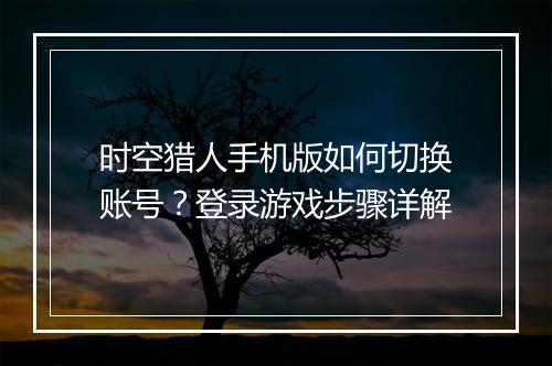 时空猎人手机版如何切换账号？登录游戏步骤详解