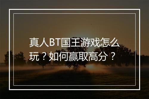 真人BT国王游戏怎么玩?如何赢取高分?