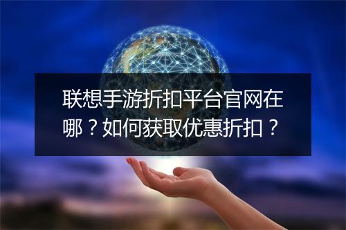 联想手游折扣平台官网在哪?如何获取优惠折扣?