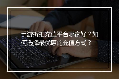 手游折扣充值平台哪家好?如何选择最优惠的充值方式?
