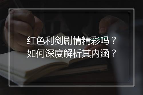红色利剑剧情精彩吗?如何深度解析其内涵?