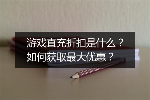 游戏直充折扣是什么？如何获取最大优惠？