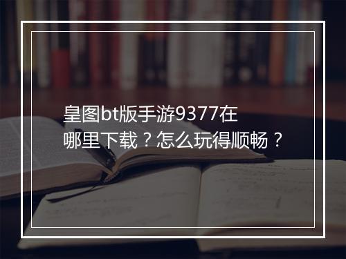 皇图bt版手游9377在哪里下载？怎么玩得顺畅？