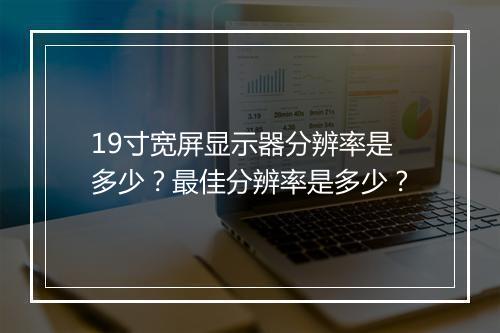19寸宽屏显示器分辨率是多少？最佳分辨率是多少？