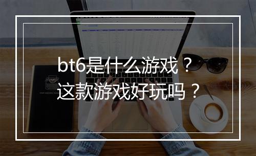 bt6是什么游戏?这款游戏好玩吗?