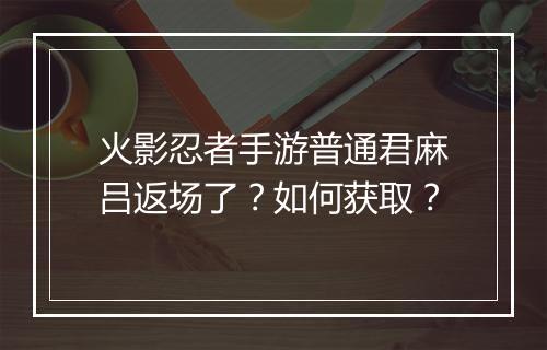 火影忍者手游普通君麻吕返场了？如何获取？