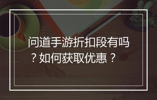 问道手游折扣段有吗?如何获取优惠?