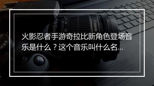 火影忍者手游奇拉比新角色登场音乐是什么？这个音乐叫什么名字？