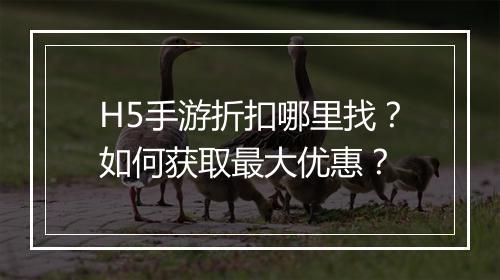 H5手游折扣哪里找?如何获取最大优惠?