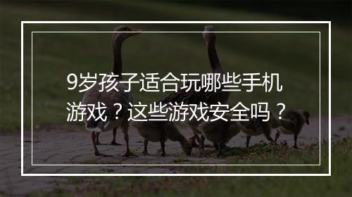 9岁孩子适合玩哪些手机游戏？这些游戏安全吗？