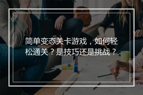 简单变态关卡游戏,如何轻松通关?是技巧还是挑战?
