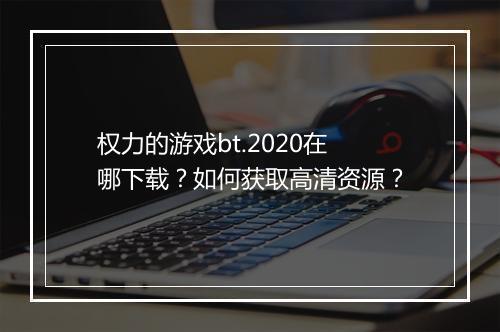 权力的游戏bt.2020在哪下载?如何获取高清资源?