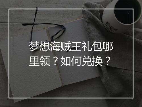 梦想海贼王礼包哪里领？如何兑换？