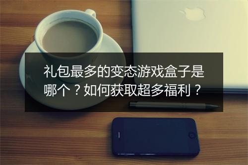礼包最多的变态游戏盒子是哪个?如何获取超多福利?