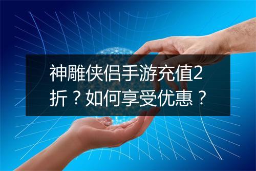 神雕侠侣手游充值2折？如何享受优惠？